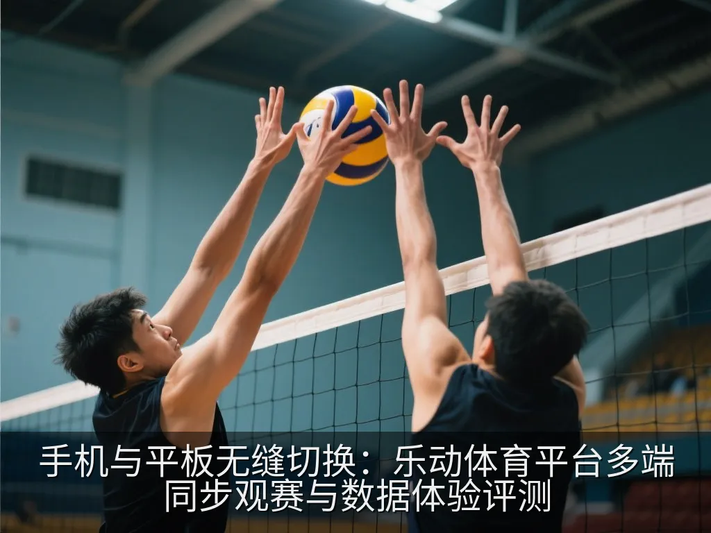 手机与平板无缝切换：乐动体育平台多端同步观赛与数据体验评测